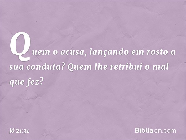 Quem o acusa, lançando em rosto
a sua conduta?
Quem lhe retribui o mal que fez? -- Jó 21:31