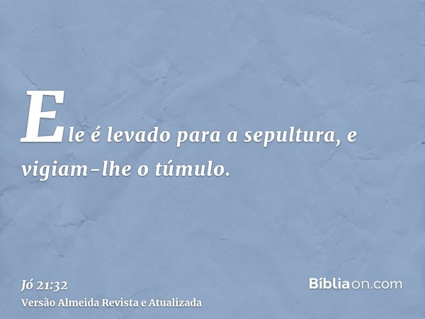 Ele é levado para a sepultura, e vigiam-lhe o túmulo.