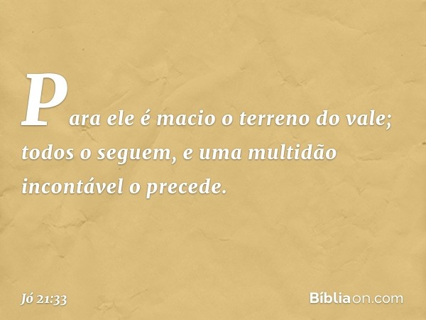 Para ele é macio o terreno do vale;
todos o seguem,
e uma multidão incontável o precede. -- Jó 21:33