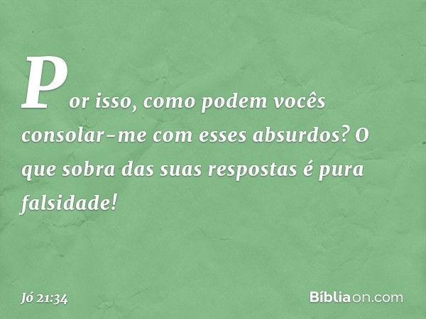 "Por isso, como podem vocês
consolar-me com esses absurdos?
O que sobra das suas respostas
é pura falsidade!" -- Jó 21:34