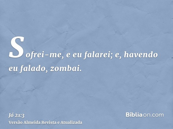 Sofrei-me, e eu falarei; e, havendo eu falado, zombai.