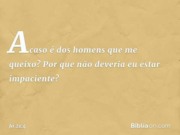 "Acaso é dos homens que me queixo?
Por que não deveria eu
estar impaciente? -- Jó 21:4