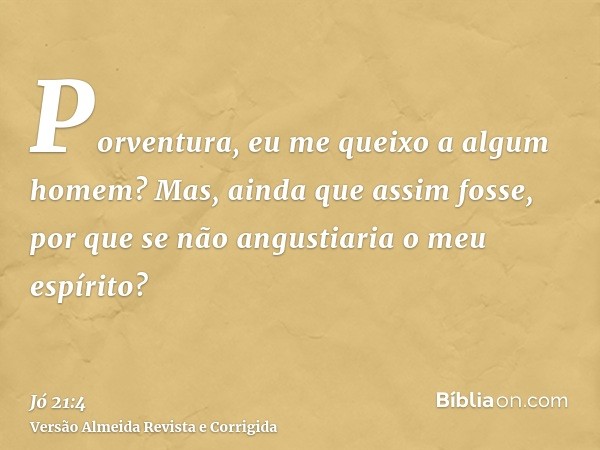 Porventura, eu me queixo a algum homem? Mas, ainda que assim fosse, por que se não angustiaria o meu espírito?