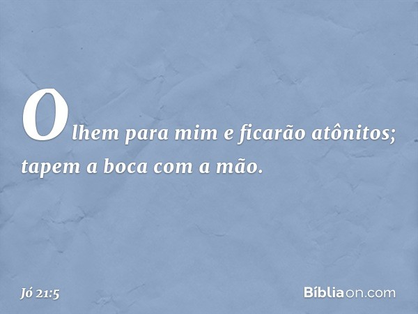 Olhem para mim e ficarão atônitos;
tapem a boca com a mão. -- Jó 21:5