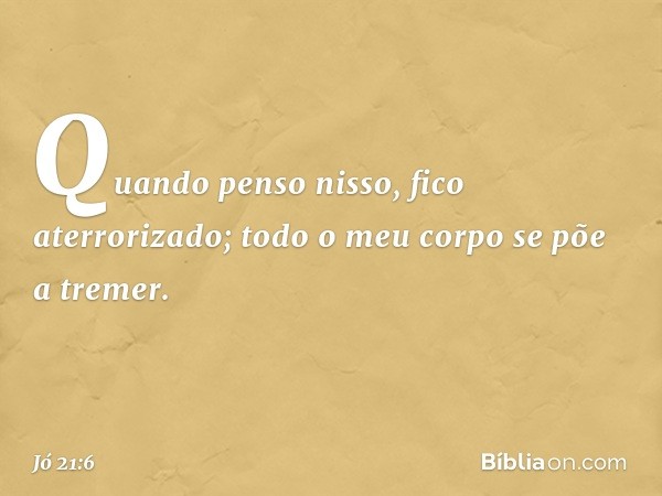 Quando penso nisso, fico aterrorizado;
todo o meu corpo se põe a tremer. -- Jó 21:6