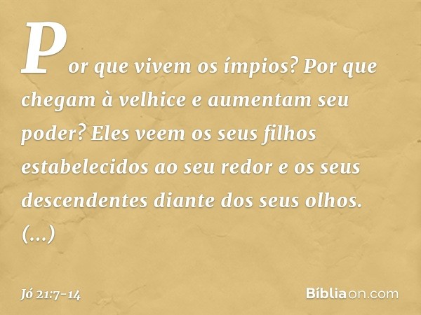 Por que vivem os ímpios?
Por que chegam à velhice
e aumentam seu poder? Eles veem os seus filhos
estabelecidos ao seu redor
e os seus descendentes
diante dos se