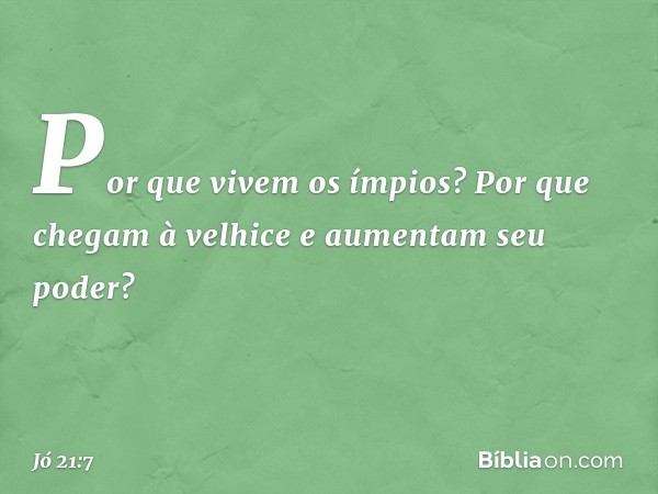 Por que vivem os ímpios?
Por que chegam à velhice
e aumentam seu poder? -- Jó 21:7