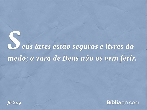 Seus lares estão seguros
e livres do medo;
a vara de Deus não os vem ferir. -- Jó 21:9