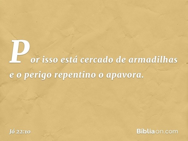 Por isso está cercado de armadilhas
e o perigo repentino o apavora. -- Jó 22:10