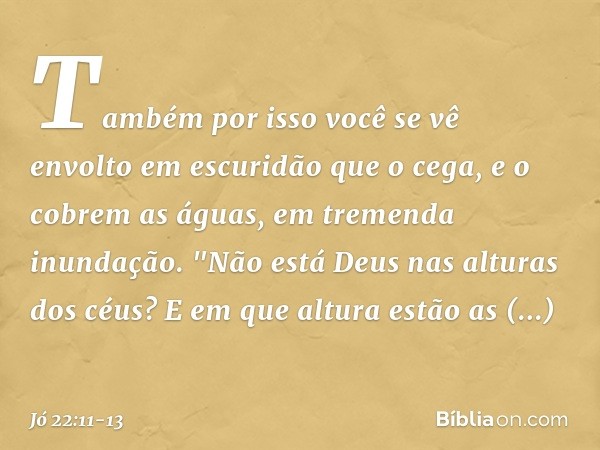 Também por isso você se vê envolto
em escuridão que o cega,
e o cobrem as águas,
em tremenda inundação. "Não está Deus nas alturas dos céus?
E em que altura
est