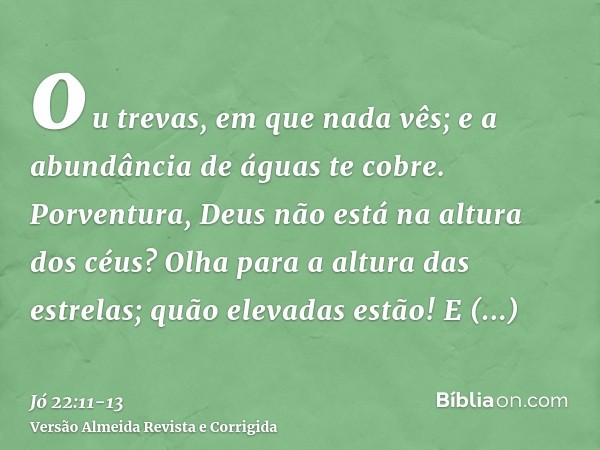 ou trevas, em que nada vês; e a abundância de águas te cobre.Porventura, Deus não está na altura dos céus? Olha para a altura das estrelas; quão elevadas estão!