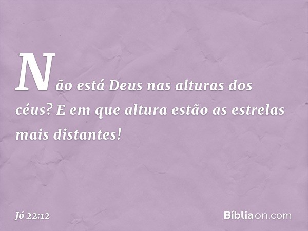 "Não está Deus nas alturas dos céus?
E em que altura
estão as estrelas mais distantes! -- Jó 22:12