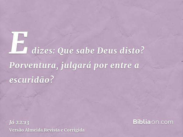 E dizes: Que sabe Deus disto? Porventura, julgará por entre a escuridão?