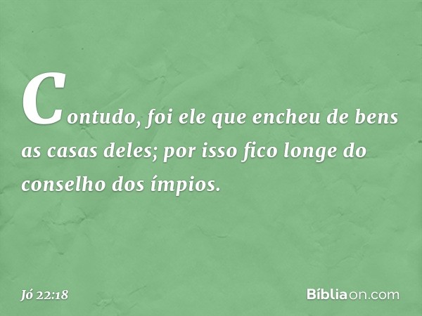 Contudo, foi ele que encheu
de bens as casas deles;
por isso fico longe
do conselho dos ímpios. -- Jó 22:18