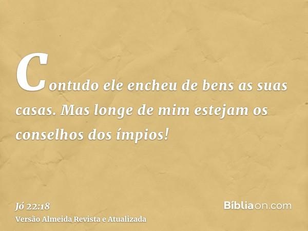 Contudo ele encheu de bens as suas casas. Mas longe de mim estejam os conselhos dos ímpios!