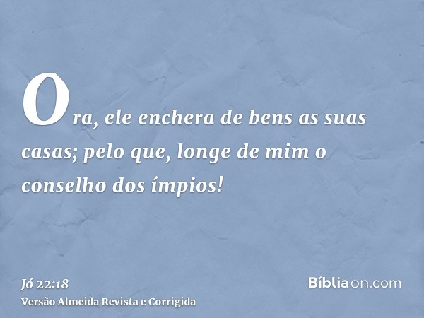 Ora, ele enchera de bens as suas casas; pelo que, longe de mim o conselho dos ímpios!