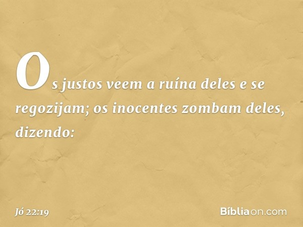 "Os justos veem a ruína deles
e se regozijam;
os inocentes zombam deles, dizendo: -- Jó 22:19