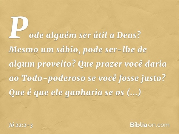 "Pode alguém ser útil a Deus?
Mesmo um sábio,
pode ser-lhe de algum proveito? Que prazer você daria
ao Todo-poderoso
se você fosse justo?
Que é que ele ganharia