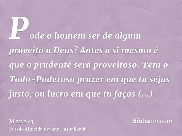 Pode o homem ser de algum proveito a Deus? Antes a si mesmo é que o prudenté será proveitoso.Tem o Todo-Poderoso prazer em que tu sejas justo, ou lucro em que t