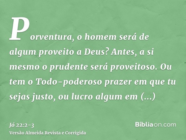 Porventura, o homem será de algum proveito a Deus? Antes, a si mesmo o prudente será proveitoso.Ou tem o Todo-poderoso prazer em que tu sejas justo, ou lucro al