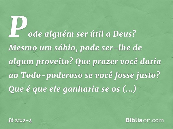 "Pode alguém ser útil a Deus?
Mesmo um sábio,
pode ser-lhe de algum proveito? Que prazer você daria
ao Todo-poderoso
se você fosse justo?
Que é que ele ganharia