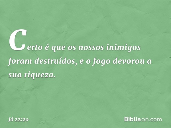 'Certo é que os nossos inimigos
foram destruídos,
e o fogo devorou a sua riqueza'. -- Jó 22:20