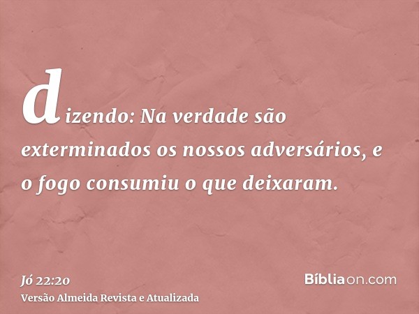 dizendo: Na verdade são exterminados os nossos adversários, e o fogo consumiu o que deixaram.