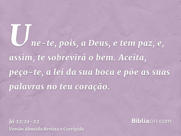 Une-te, pois, a Deus, e tem paz, e, assim, te sobrevirá o bem.Aceita, peço-te, a lei da sua boca e põe as suas palavras no teu coração.