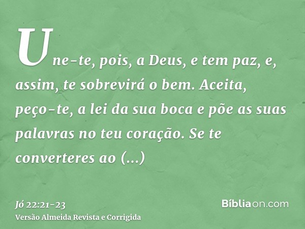 Une-te, pois, a Deus, e tem paz, e, assim, te sobrevirá o bem.Aceita, peço-te, a lei da sua boca e põe as suas palavras no teu coração.Se te converteres ao Todo