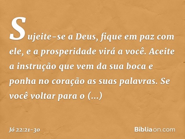 "Sujeite-se a Deus,
fique em paz com ele,
e a prosperidade virá a você. Aceite a instrução
que vem da sua boca
e ponha no coração
as suas palavras. Se você volt