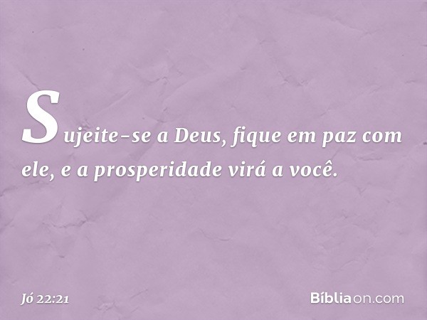 "Sujeite-se a Deus,
fique em paz com ele,
e a prosperidade virá a você. -- Jó 22:21