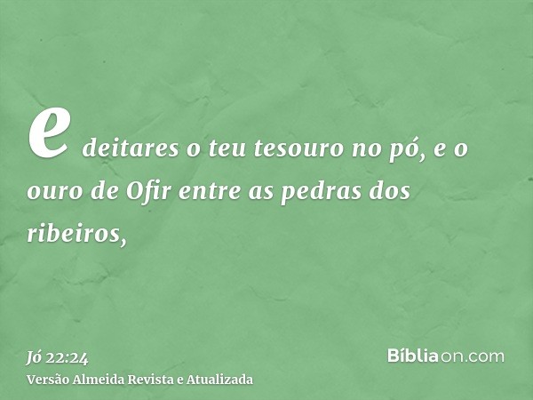 e deitares o teu tesouro no pó, e o ouro de Ofir entre as pedras dos ribeiros,