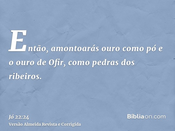 Então, amontoarás ouro como pó e o ouro de Ofir, como pedras dos ribeiros.