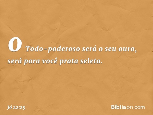 o Todo-poderoso será o seu ouro,
será para você prata seleta. -- Jó 22:25