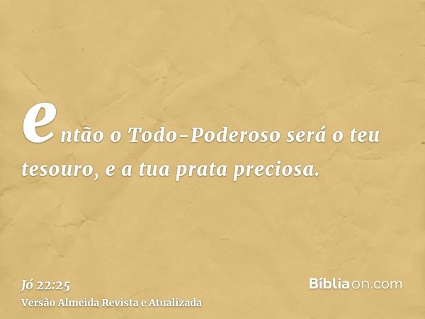 então o Todo-Poderoso será o teu tesouro, e a tua prata preciosa.