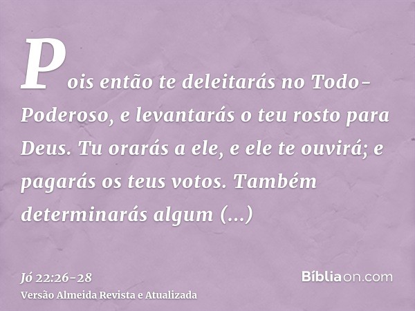 Pois então te deleitarás no Todo-Poderoso, e levantarás o teu rosto para Deus.Tu orarás a ele, e ele te ouvirá; e pagarás os teus votos.Também determinarás algu