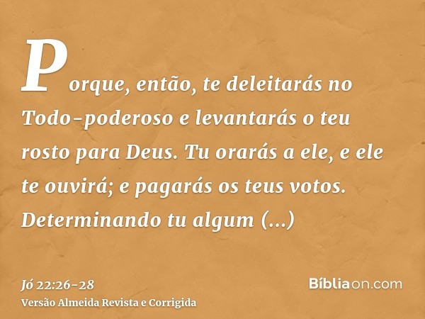 Porque, então, te deleitarás no Todo-poderoso e levantarás o teu rosto para Deus.Tu orarás a ele, e ele te ouvirá; e pagarás os teus votos.Determinando tu algum