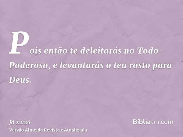 Pois então te deleitarás no Todo-Poderoso, e levantarás o teu rosto para Deus.