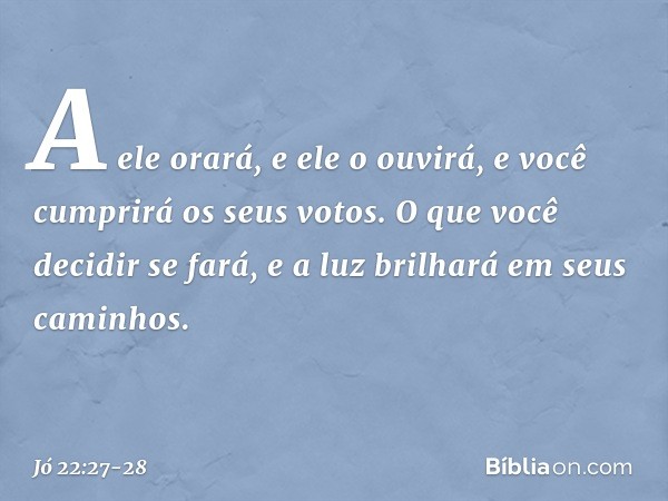 A ele orará, e ele o ouvirá,
e você cumprirá os seus votos. O que você decidir se fará,
e a luz brilhará em seus caminhos. -- Jó 22:27-28