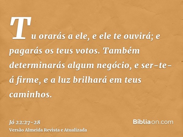 Tu orarás a ele, e ele te ouvirá; e pagarás os teus votos.Também determinarás algum negócio, e ser-te-á firme, e a luz brilhará em teus caminhos.