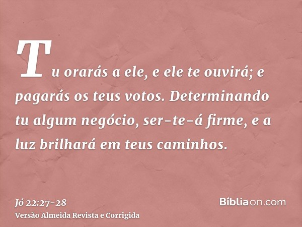 Tu orarás a ele, e ele te ouvirá; e pagarás os teus votos.Determinando tu algum negócio, ser-te-á firme, e a luz brilhará em teus caminhos.