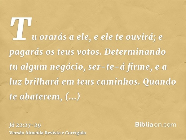 Tu orarás a ele, e ele te ouvirá; e pagarás os teus votos.Determinando tu algum negócio, ser-te-á firme, e a luz brilhará em teus caminhos.Quando te abaterem, e