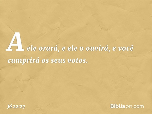 A ele orará, e ele o ouvirá,
e você cumprirá os seus votos. -- Jó 22:27