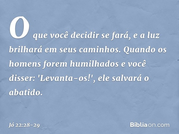 O que você decidir se fará,
e a luz brilhará em seus caminhos. Quando os homens
forem humilhados
e você disser: 'Levanta-os!',
ele salvará o abatido. -- Jó 22:2