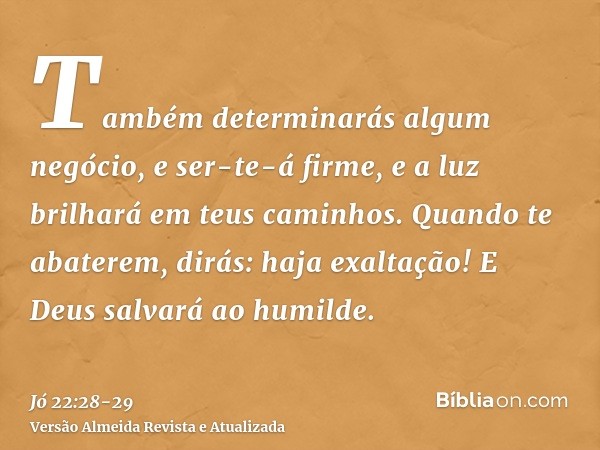 Também determinarás algum negócio, e ser-te-á firme, e a luz brilhará em teus caminhos.Quando te abaterem, dirás: haja exaltação! E Deus salvará ao humilde.