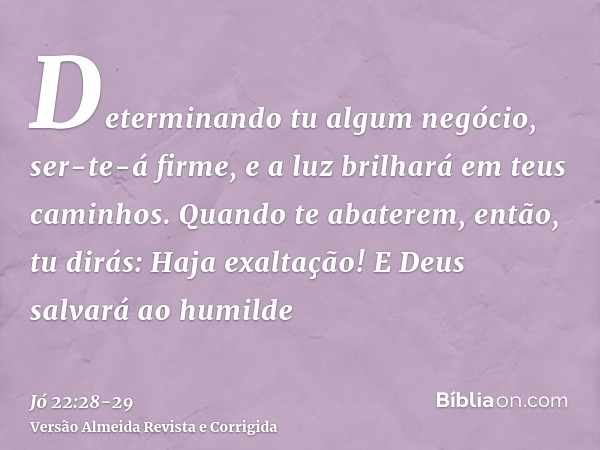 Determinando tu algum negócio, ser-te-á firme, e a luz brilhará em teus caminhos.Quando te abaterem, então, tu dirás: Haja exaltação! E Deus salvará ao humilde