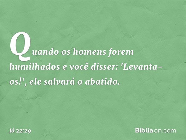 Quando os homens
forem humilhados
e você disser: 'Levanta-os!',
ele salvará o abatido. -- Jó 22:29