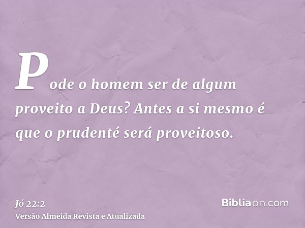 Pode o homem ser de algum proveito a Deus? Antes a si mesmo é que o prudenté será proveitoso.