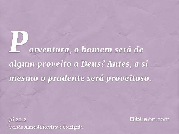 Porventura, o homem será de algum proveito a Deus? Antes, a si mesmo o prudente será proveitoso.
