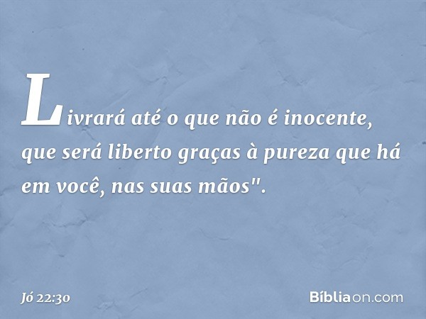 Livrará até o que não é inocente,
que será liberto graças à pureza
que há em você, nas suas mãos". -- Jó 22:30